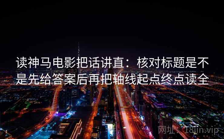 读神马电影把话讲直:核对标题是不是先给答案后再把轴线起点终点读全 读神马电影把话讲直:核对标题是不是先给答案后再把轴线起点终点读全