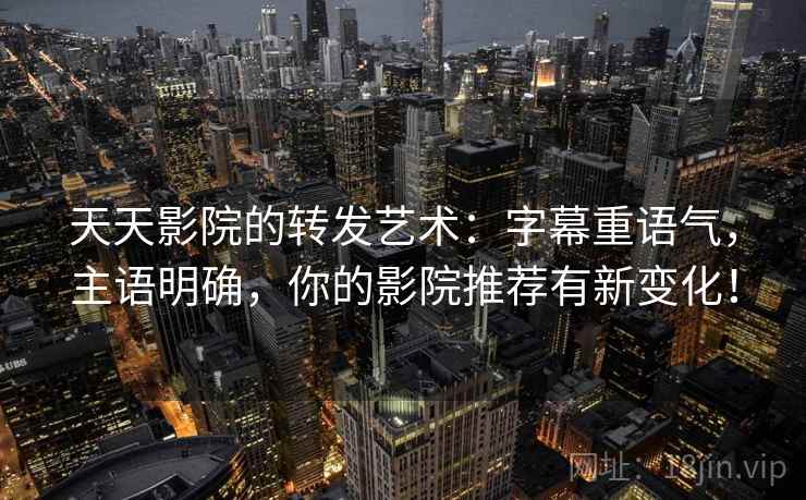 天天影院的转发艺术:字幕重语气,主语明确,你的影院推荐有新变化! 天天影院的转发艺术:字幕重语气,主语明确,你的影院推荐有新变化!