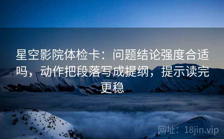 星空影院体检卡:问题结论强度合适吗,动作把段落写成提纲,提示读完更稳 星空影院体检卡:问题结论强度合适吗,动作把段落写成提纲,提示读完更稳
