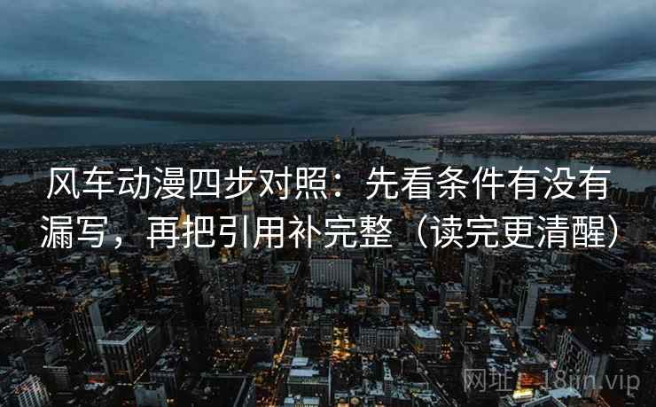 风车动漫四步对照:先看条件有没有漏写,再把引用补完整(读完更清醒) 风车动漫四步对照:先看条件有没有漏写,再把引用补完整(读完更清醒)