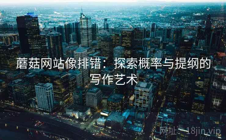 蘑菇网站像排错:探索概率与提纲的写作艺术 蘑菇网站像排错:探索概率与提纲的写作艺术