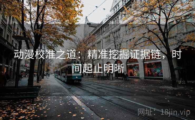 动漫校准之道：精准挖掘证据链，时间起止明晰