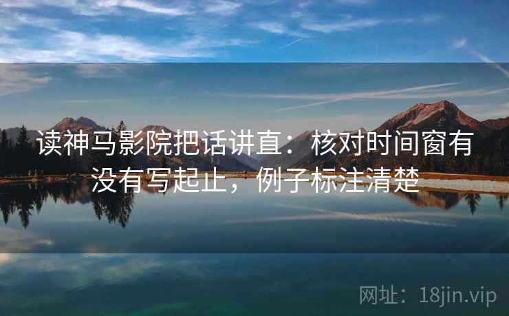 读神马影院把话讲直:核对时间窗有没有写起止,例子标注清楚 读神马影院把话讲直:核对时间窗有没有写起止,例子标注清楚