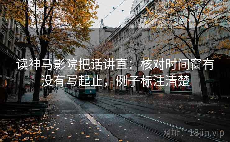 读神马影院把话讲直:核对时间窗有没有写起止,例子标注清楚 读神马影院把话讲直:核对时间窗有没有写起止,例子标注清楚