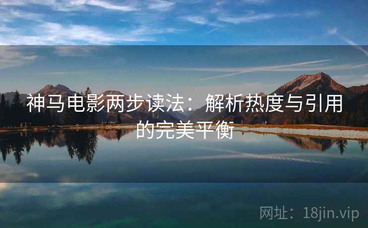 神马电影两步读法:解析热度与引用的完美平衡 神马电影两步读法:解析热度与引用的完美平衡