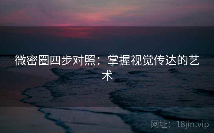 微密圈四步对照:掌握视觉传达的艺术 微密圈四步对照:掌握视觉传达的艺术
