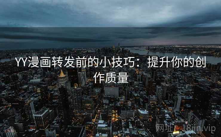 YY漫画转发前的小技巧:提升你的创作质量 YY漫画转发前的小技巧:提升你的创作质量