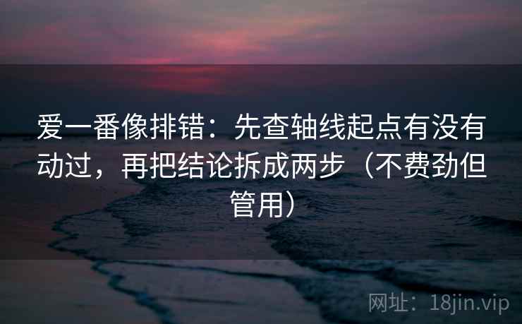 爱一番像排错:先查轴线起点有没有动过,再把结论拆成两步(不费劲但管用) 爱一番像排错:先查轴线起点有没有动过,再把结论拆成两步(不费劲但管用)