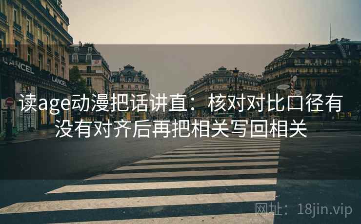 读age动漫把话讲直:核对对比口径有没有对齐后再把相关写回相关 读age动漫把话讲直:核对对比口径有没有对齐后再把相关写回相关