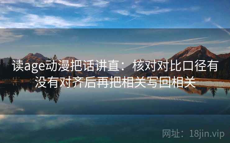 读age动漫把话讲直:核对对比口径有没有对齐后再把相关写回相关 读age动漫把话讲直:核对对比口径有没有对齐后再把相关写回相关