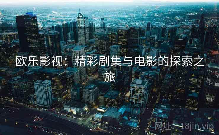 欧乐影视:精彩剧集与电影的探索之旅 欧乐影视:精彩剧集与电影的探索之旅