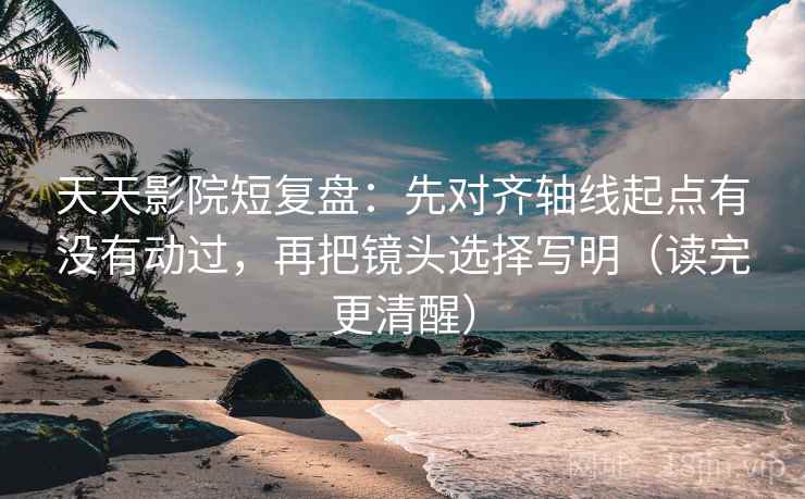 天天影院短复盘:先对齐轴线起点有没有动过,再把镜头选择写明(读完更清醒) 天天影院短复盘:先对齐轴线起点有没有动过,再把镜头选择写明(读完更清醒)
