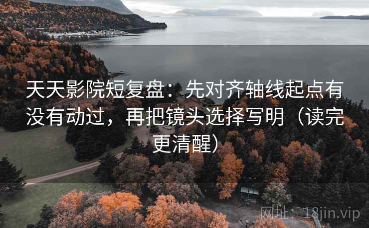 天天影院短复盘:先对齐轴线起点有没有动过,再把镜头选择写明(读完更清醒) 天天影院短复盘:先对齐轴线起点有没有动过,再把镜头选择写明(读完更清醒)