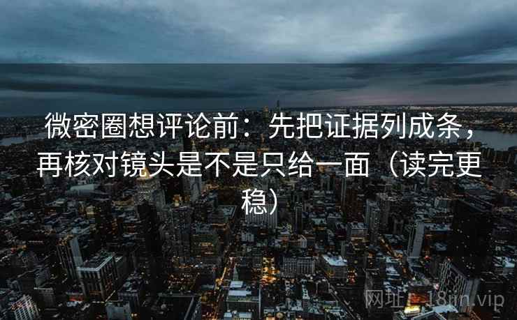 微密圈想评论前:先把证据列成条,再核对镜头是不是只给一面(读完更稳) 微密圈想评论前:先把证据列成条,再核对镜头是不是只给一面(读完更稳)