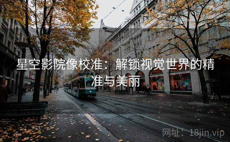星空影院像校准:解锁视觉世界的精准与美丽 星空影院像校准:解锁视觉世界的精准与美丽
