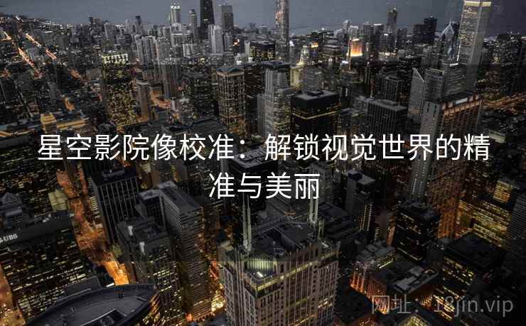 星空影院像校准:解锁视觉世界的精准与美丽 星空影院像校准:解锁视觉世界的精准与美丽
