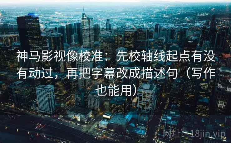 神马影视像校准:先校轴线起点有没有动过,再把字幕改成描述句(写作也能用) 神马影视像校准:先校轴线起点有没有动过,再把字幕改成描述句(写作也能用)