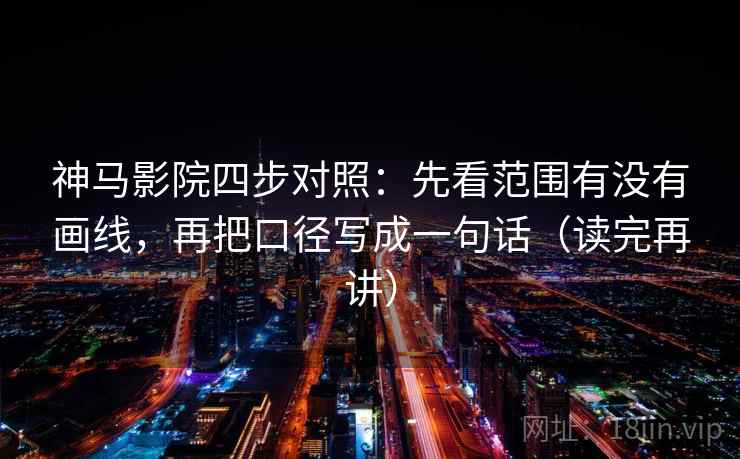 神马影院四步对照：先看范围有没有画线，再把口径写成一句话（读完再讲）