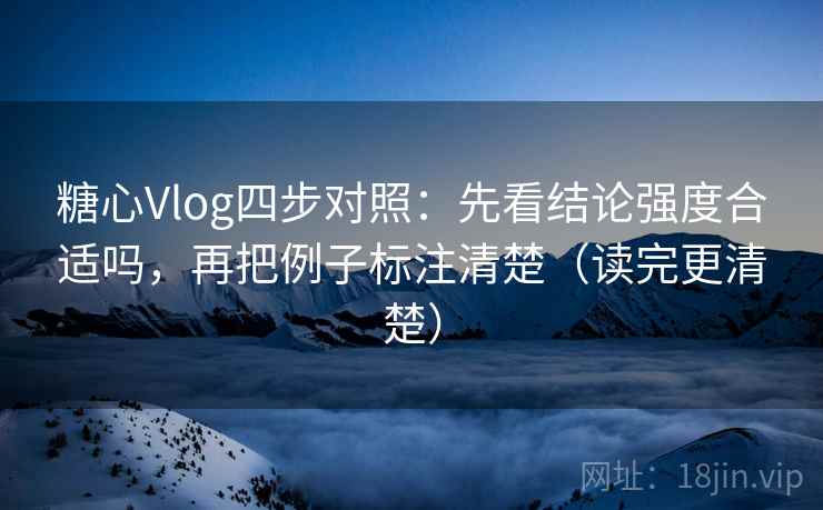糖心Vlog四步对照:先看结论强度合适吗,再把例子标注清楚(读完更清楚) 糖心Vlog四步对照:先看结论强度合适吗,再把例子标注清楚(读完更清楚)
