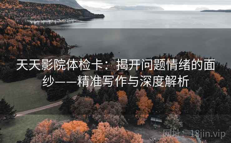 天天影院体检卡:揭开问题情绪的面纱——精准写作与深度解析 天天影院体检卡:揭开问题情绪的面纱——精准写作与深度解析
